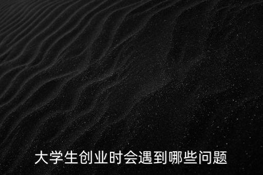 大學(xué)生創(chuàng)業(yè)時(shí)會遇到哪些問題