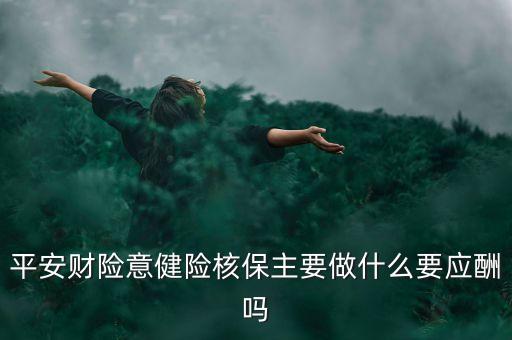 平安財(cái)險(xiǎn)意健險(xiǎn)核保主要做什么要應(yīng)酬嗎
