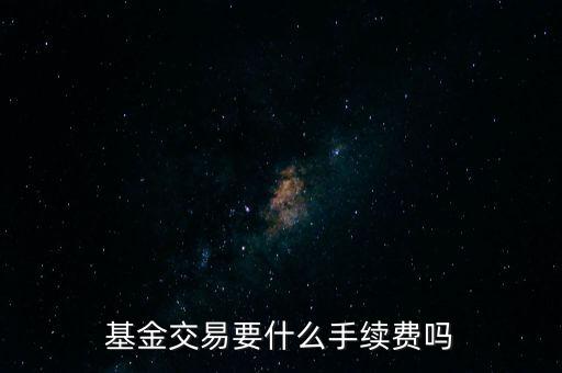 基金交易要什么手續(xù)費嗎