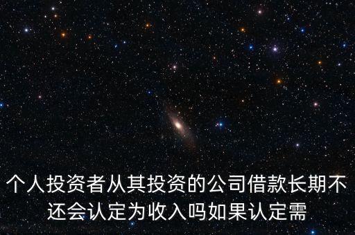 個(gè)人投資者從其投資的公司借款長期不還會(huì)認(rèn)定為收入嗎如果認(rèn)定需