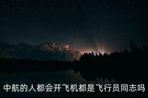 中航的人都會開飛機(jī)都是飛行員同志嗎