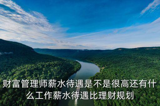 財(cái)富管理師做什么，財(cái)富管理師薪水待遇是不是很高還有什么工作薪水待遇比理財(cái)規(guī)劃