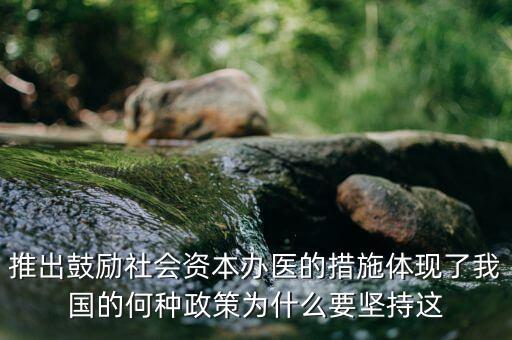 鼓勵(lì)社會(huì)辦醫(yī)滿足什么服務(wù)領(lǐng)域，推出鼓勵(lì)社會(huì)資本辦醫(yī)的措施體現(xiàn)了我國的何種政策為什么要堅(jiān)持這