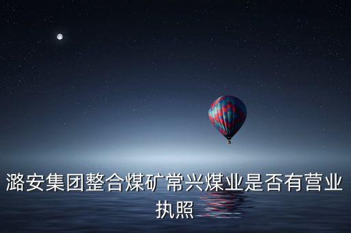 潞安集團(tuán)整合煤礦常興煤業(yè)是否有營(yíng)業(yè)執(zhí)照