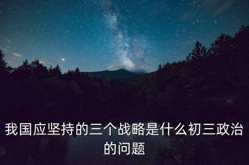 我國應(yīng)堅(jiān)持的三個(gè)戰(zhàn)略是什么初三政治的問題