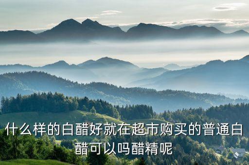 什么樣的白醋好就在超市購買的普通白醋可以嗎醋精呢