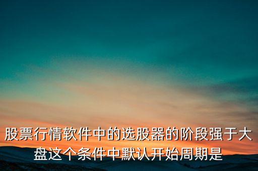 股票行情軟件中的選股器的階段強于大盤這個條件中默認(rèn)開始周期是