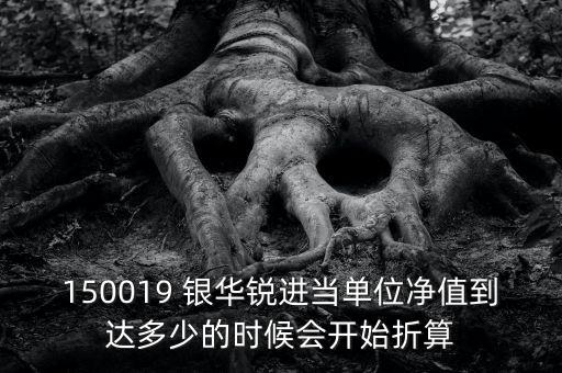 150019 銀華銳進當(dāng)單位凈值到達多少的時候會開始折算