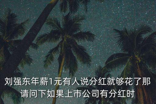劉強(qiáng)東年薪1元有人說分紅就夠花了那請(qǐng)問下如果上市公司有分紅時(shí)