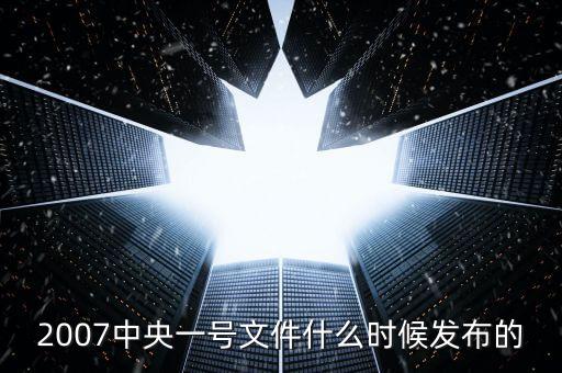 一號(hào)文件什么時(shí)候發(fā)，2007中央一號(hào)文件什么時(shí)候發(fā)布的