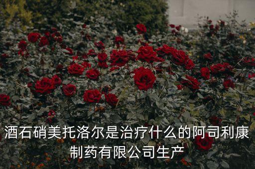 酒石硝美托洛爾是治療什么的阿司利康制藥有限公司生產(chǎn)