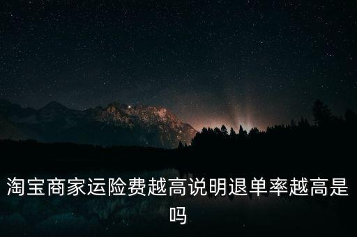 運(yùn)費(fèi)險(xiǎn)越高說(shuō)明什么，淘寶商家運(yùn)險(xiǎn)費(fèi)越高說(shuō)明退單率越高是嗎