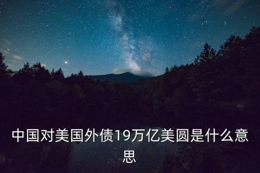 中國外債是什么意思，中國對美國外債19萬億美圓是什么意思