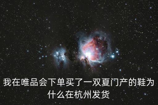 我在唯品會(huì)下單買了一雙夏門產(chǎn)的鞋為什么在杭州發(fā)貨