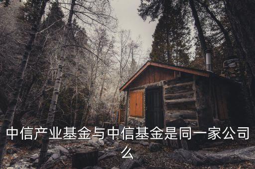 中信產(chǎn)業(yè)投資基金什么華，中信產(chǎn)業(yè)基金與中信基金是同一家公司么