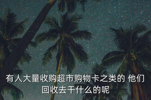 收購(gòu)購(gòu)物卡有什么用，有人大量收購(gòu)超市購(gòu)物卡之類的 他們回收去干什么的呢