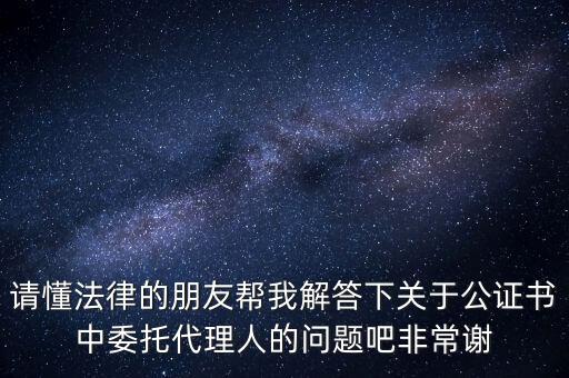 為什么從房地產甲方辭職，請懂法律的朋友幫我解答下關于公證書中委托代理人的問題吧非常謝