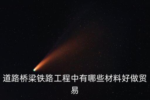 建設(shè)快速鐵路供什么原材料最賺錢(qián)，道路橋梁鐵路工程中有哪些材料好做貿(mào)易