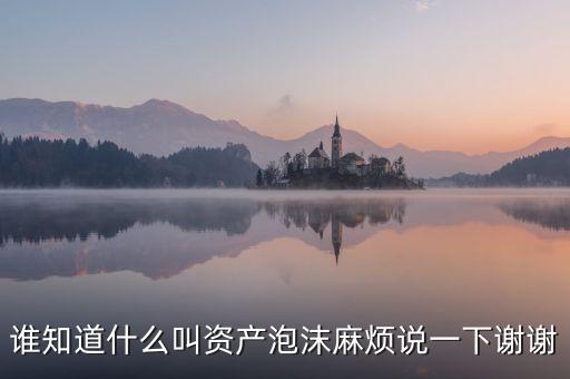 誰知道什么叫資產(chǎn)泡沫麻煩說一下謝謝
