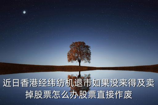 近日香港經(jīng)緯紡機(jī)退市如果沒來得及賣掉股票怎么辦股票直接作廢