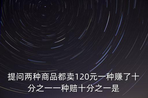 提問(wèn)兩種商品都賣(mài)120元一種賺了十分之一一種賠十分之一是