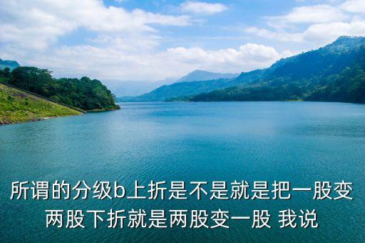 所謂的分級b上折是不是就是把一股變兩股下折就是兩股變一股 我說