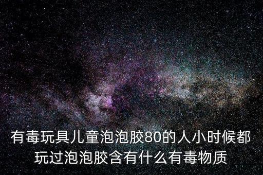有毒玩具兒童泡泡膠80的人小時候都玩過泡泡膠含有什么有毒物質(zhì)