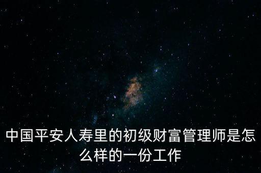 中國平安人壽里的初級財富管理師是怎么樣的一份工作
