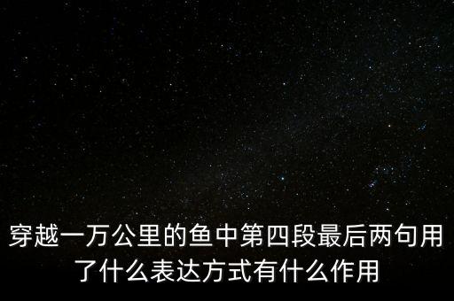 羈絆我們腳步的是什么，穿越一萬公里的魚中第四段最后兩句用了什么表達(dá)方式有什么作用
