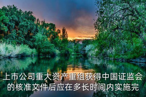 上市公司重大資產(chǎn)重組獲得中國證監(jiān)會(huì)的核準(zhǔn)文件后應(yīng)在多長時(shí)間內(nèi)實(shí)施完