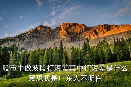 股市中做波段打短差其中打短差是什么意思我是廣東人不明白
