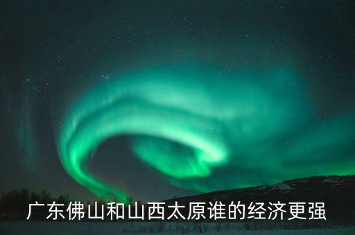 廣東佛山和山西太原誰的經(jīng)濟更強
