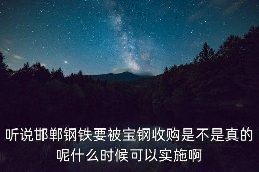 寶鋼并購邯鋼什么時(shí)候，聽說邯鄲鋼鐵要被寶鋼收購是不是真的呢什么時(shí)候可以實(shí)施啊