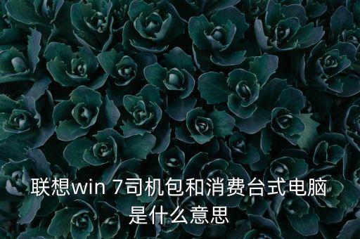 聯(lián)想win 7司機(jī)包和消費(fèi)臺(tái)式電腦是什么意思