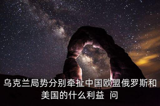 烏克蘭危機(jī)中的俄羅斯有什么利益，烏克蘭局勢(shì)分別牽扯中國(guó)歐盟俄羅斯和美國(guó)的什么利益  問
