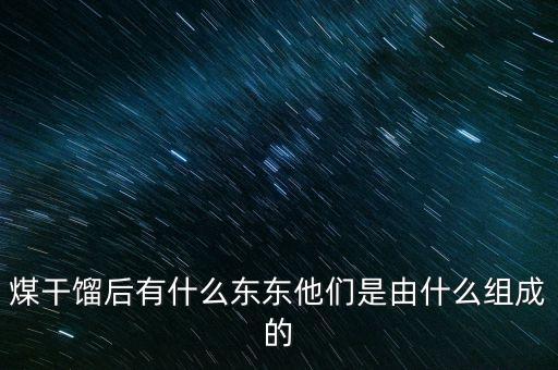 煤干餾后有什么東東他們是由什么組成的