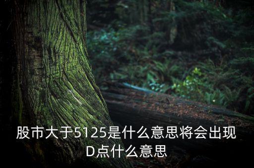 股票d點(diǎn)是什么意思，股市大于5125是什么意思將會(huì)出現(xiàn)D點(diǎn)什么意思