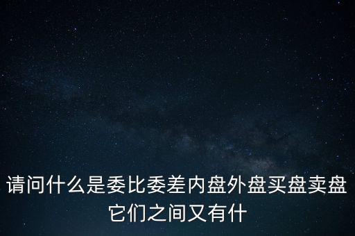 請(qǐng)問(wèn)什么是委比委差內(nèi)盤(pán)外盤(pán)買(mǎi)盤(pán)賣(mài)盤(pán)它們之間又有什