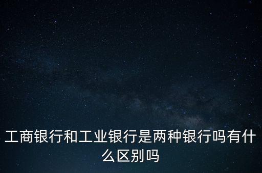 工商銀行和工業(yè)銀行是兩種銀行嗎有什么區(qū)別嗎
