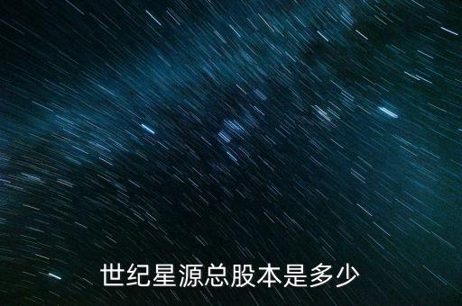 世紀星源是什么公司，世紀星源總股本是多少