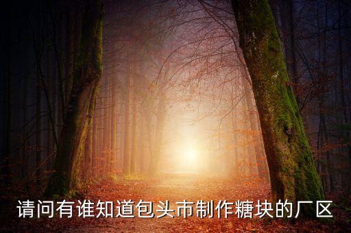 包頭糖廠什么時后拆，請問有誰知道包頭市制作糖塊的廠區(qū)
