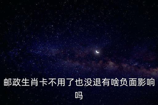 郵政生肖卡有什么缺點，郵政生肖卡不用了也沒退有啥負面影響嗎
