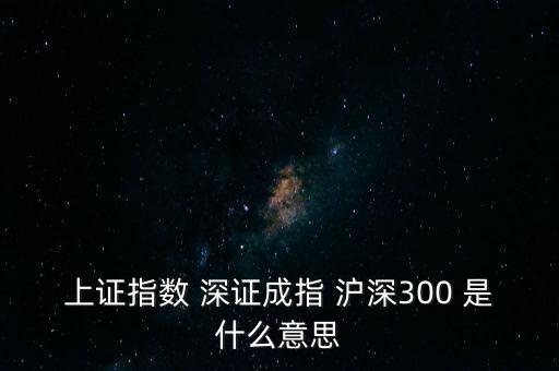 上證指數(shù) 深證成指 滬深300 是什么意思