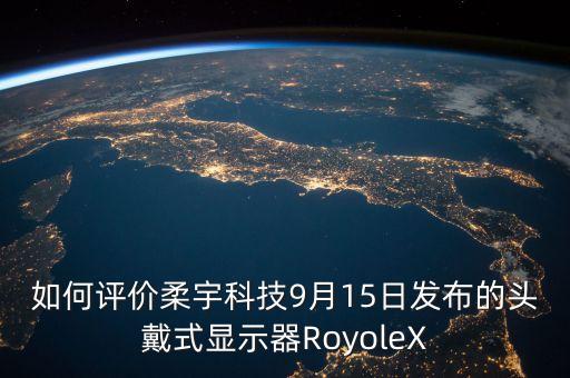 如何評價柔宇科技9月15日發(fā)布的頭戴式顯示器RoyoleX