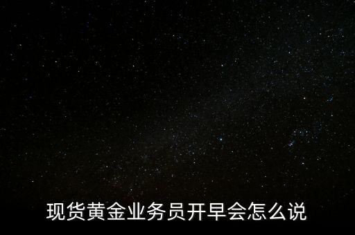 現(xiàn)貨黃金業(yè)務(wù)員開(kāi)早會(huì)怎么說(shuō)