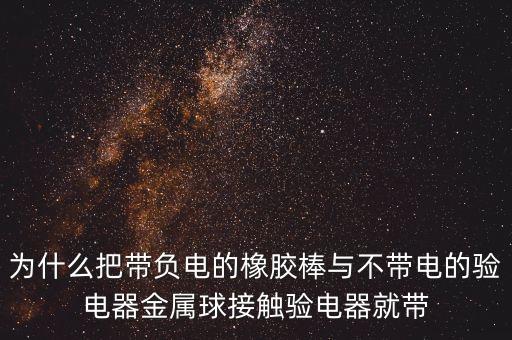 為什么把帶負電的橡膠棒與不帶電的驗電器金屬球接觸驗電器就帶