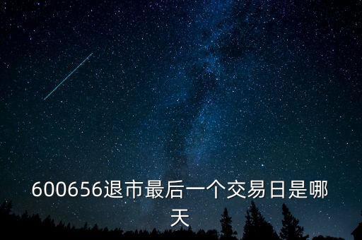600656什么時(shí)候退市，600656退市最后一個交易日是哪天