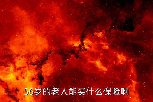 56歲老人買什么保險(xiǎn)，56歲的老人能買什么保險(xiǎn)啊