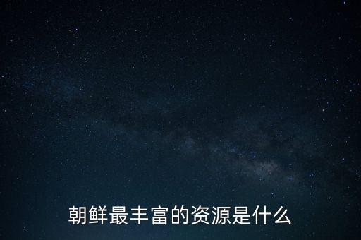 朝鮮最豐富的資源是什么