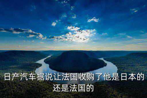 日產(chǎn)汽車據(jù)說讓法國收購了他是日本的還是法國的